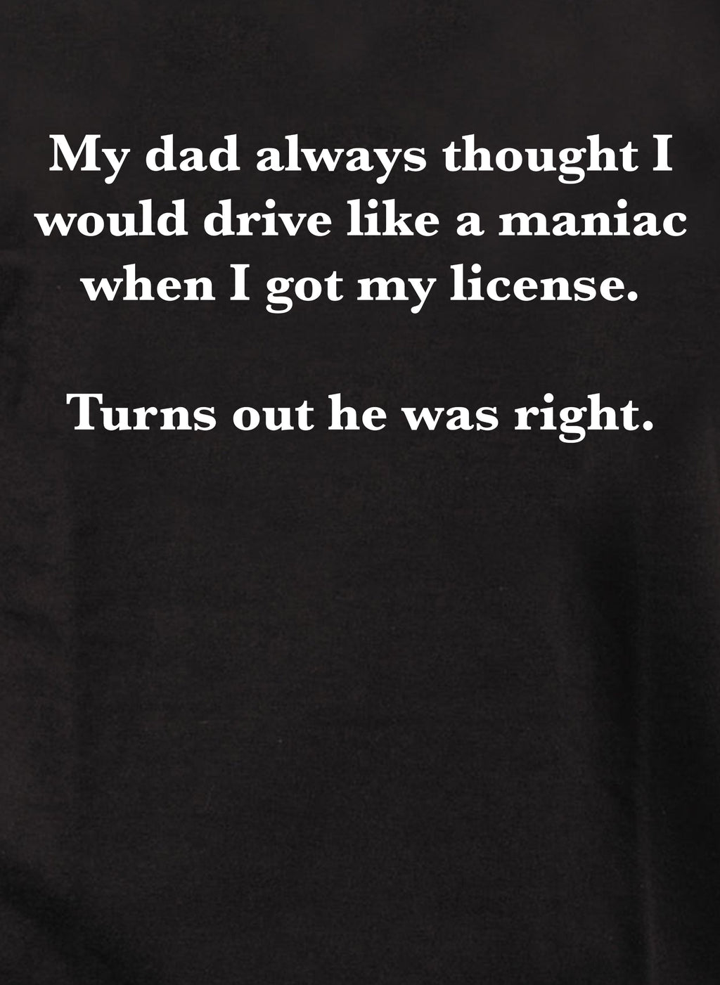 My dad always thought I would drive like a maniac T-Shirt