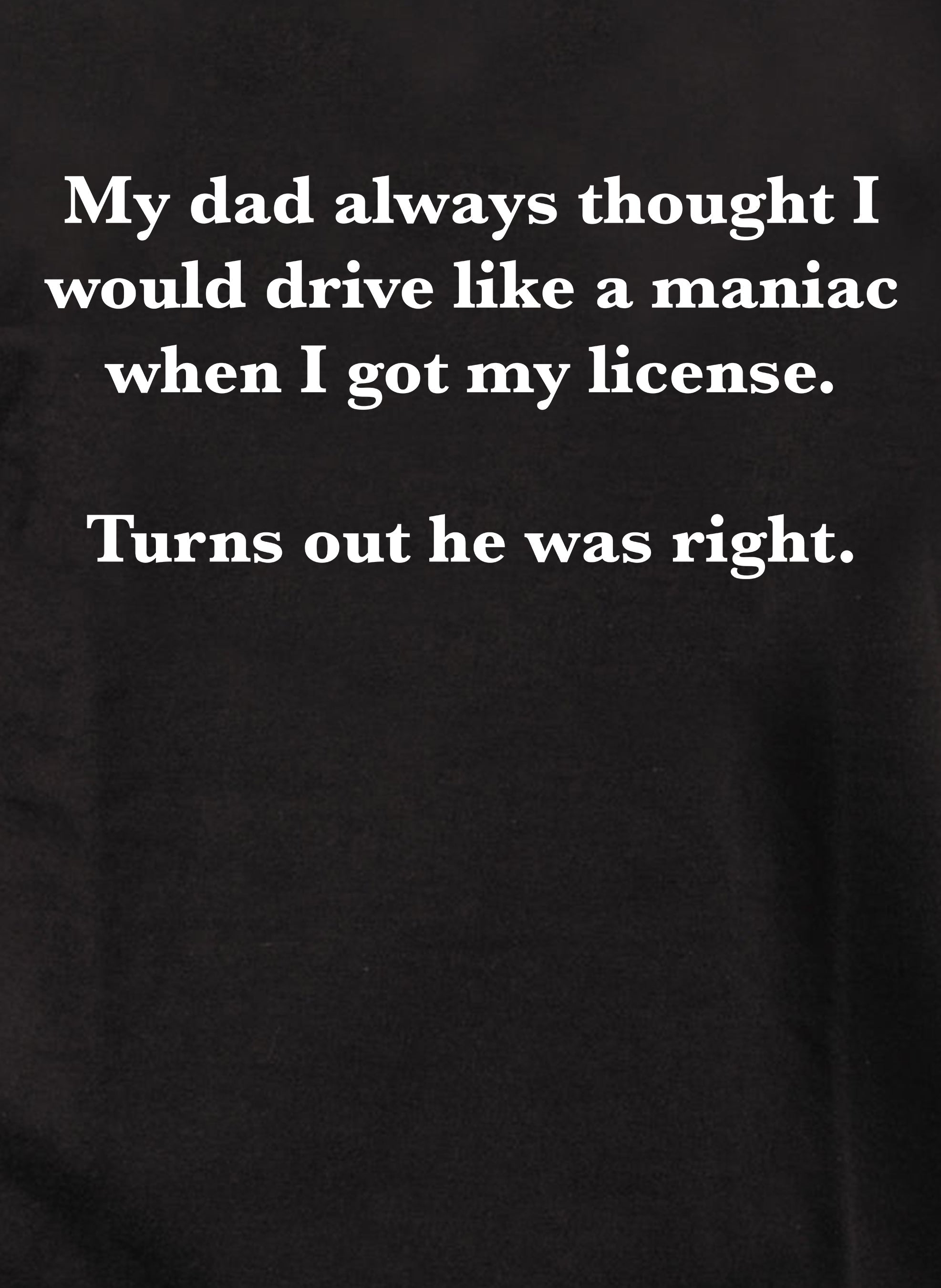 My dad always thought I would drive like a maniac T-Shirt
