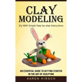 Clay Modeling: Diy With Simple Step-by-step Instructions (An Essential Guide to Getting Started in the Art of Sculpting) - Paperback