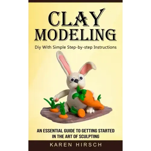 Clay Modeling: Diy With Simple Step-by-step Instructions (An Essential Guide to Getting Started in the Art of Sculpting) - Paperback