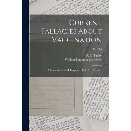 Current Fallacies About Vaccination: a Letter to Dr. W. B. Carpenter, C.B., &c., &c., &c.; no. 586 - Paperback