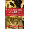 Clock Repairing as a Hobby: An Illustrated How-To Guide for the Beginner - Paperback