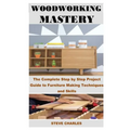 Woodworking Mastery: The Complete Step By Step Project Guide to Furniture Making Techniques and Skills - Paperback