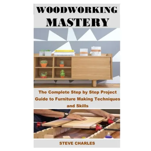 Woodworking Mastery: The Complete Step By Step Project Guide to Furniture Making Techniques and Skills - Paperback