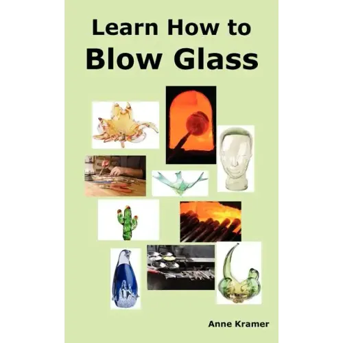 Learn How to Blow Glass: Glass Blowing Techniques, Step by Step Instructions, Necessary Tools and Equipment. - Paperback