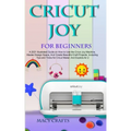 Cricut Joy for Beginners: A 2021 Illustrated Guide on How to Use the Cricut Joy Machine, Master Design Space, And Create Beautiful Craft Project - Paperback