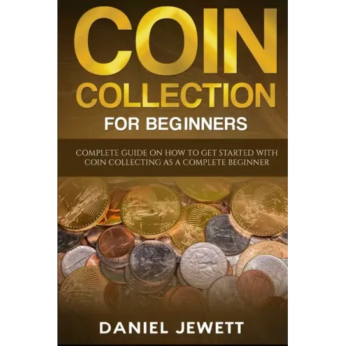 Coin Collection For Beginners: Complete Guide On How To Get Started With Coin Collecting As A Complete Beginner - Paperback