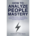 How to Analyze People Mastery: The Ultimate Collection To Think And Analyze People Like Sherlock Holmes Using Rapid Deduction Techniques, Advanced Sp - Paperback