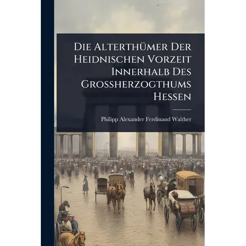 Die AlterthÃ1/4mer Der Heidnischen Vorzeit Innerhalb Des Grossherzogthums Hessen - Paperback