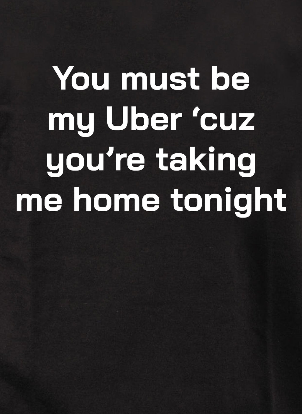 You must be my Uber 'cause you're taking me home tonight T-Shirt