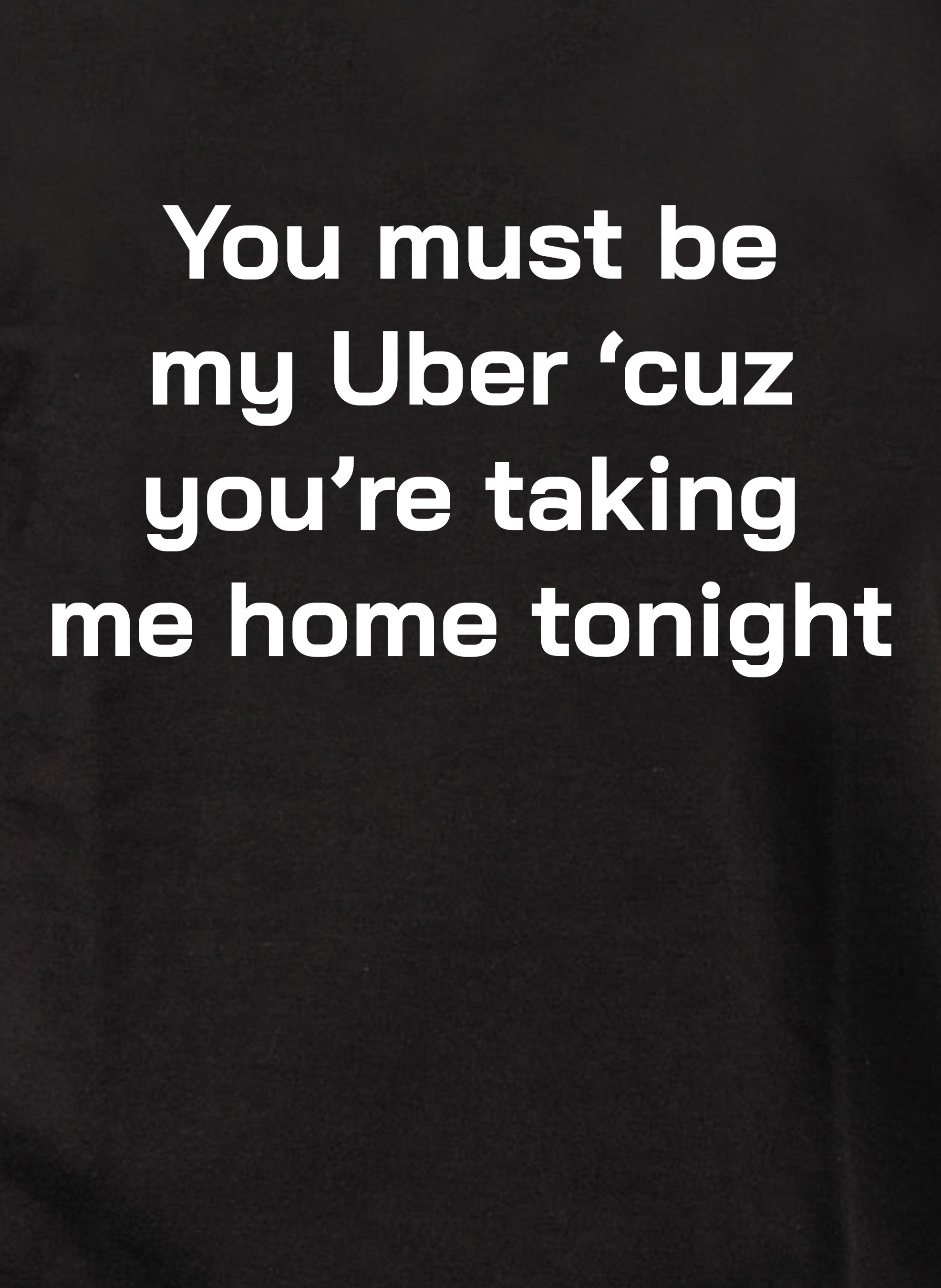 You must be my Uber 'cause you're taking me home tonight T-Shirt