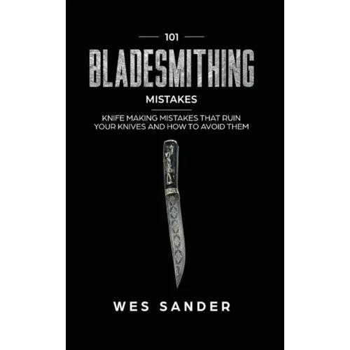 101 Bladesmithing Mistakes: Knife Making Mistakes That Ruin Your Knives and How to Avoid Them - Paperback