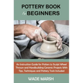 Pottery Book for Beginners: An Instruction Guide for Potters to Sculpt Wheel Thrown and Handbuilding Ceramic Projects With Tips, Techniques and Po - Paperback