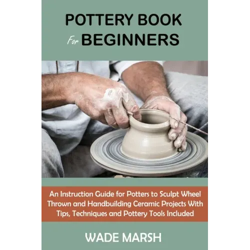 Pottery Book for Beginners: An Instruction Guide for Potters to Sculpt Wheel Thrown and Handbuilding Ceramic Projects With Tips, Techniques and Po - Paperback