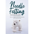 Needle Felting for Beginners: How to Make Cute Felt Creations with Minimal Tools - Paperback