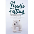 Needle Felting for Beginners: How to Make Cute Felt Creations with Minimal Tools - Paperback
