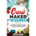 Cricut Maker for Beginners: The Complete Guide to Master your Cricut Machine and Create Original Cricut Projects - Paperback