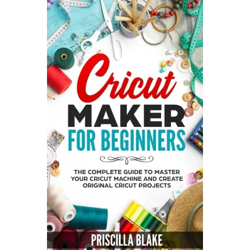Cricut Maker for Beginners: The Complete Guide to Master your Cricut Machine and Create Original Cricut Projects - Paperback