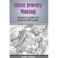 Silver Jewelry Making: An Easy & Complete Step by Step Guide - Paperback