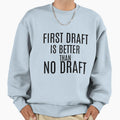 First Draft Is Better Than No Draft Sweatshirt - Fun Novelty Design Unisex